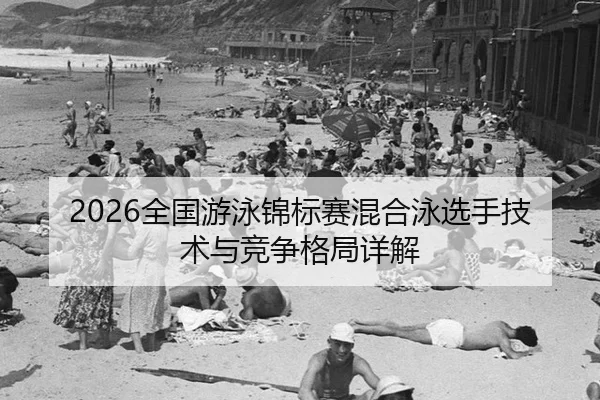 2026全国游泳锦标赛混合泳选手技术与竞争格局详解