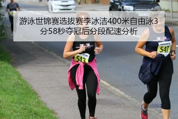 游泳世锦赛选拔赛李冰洁400米自由泳3分58秒夺冠后分段配速分析